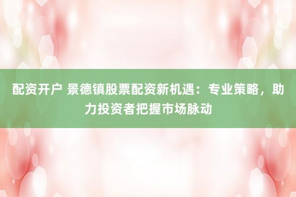 配资开户 景德镇股票配资新机遇：专业策略，助力投资者把握市场脉动