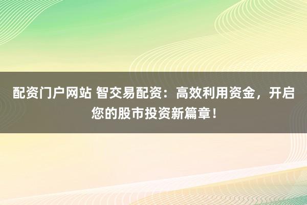 配资门户网站 智交易配资：高效利用资金，开启您的股市投资新篇章！