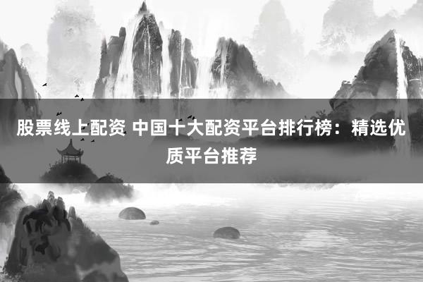 股票线上配资 中国十大配资平台排行榜：精选优质平台推荐