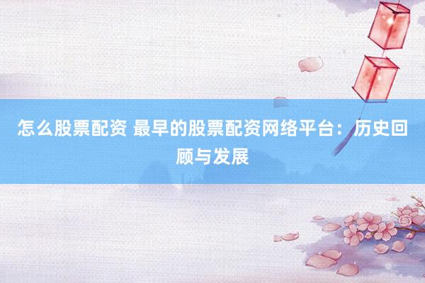怎么股票配资 最早的股票配资网络平台：历史回顾与发展