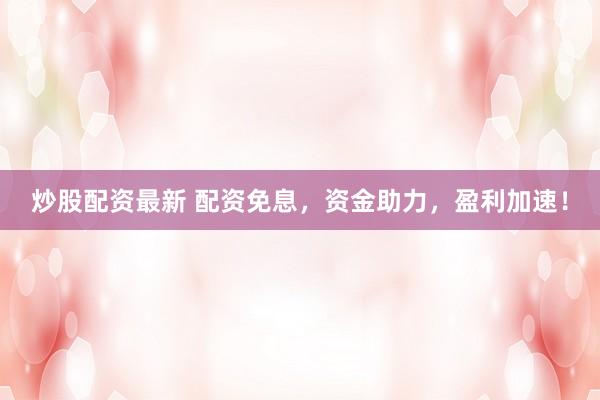 炒股配资最新 配资免息，资金助力，盈利加速！