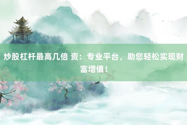 炒股杠杆最高几倍 资：专业平台，助您轻松实现财富增值！