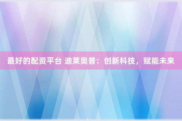 最好的配资平台 迪莱奥普：创新科技，赋能未来