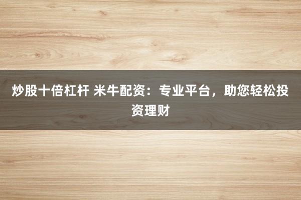 炒股十倍杠杆 米牛配资：专业平台，助您轻松投资理财
