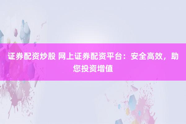 证券配资炒股 网上证券配资平台：安全高效，助您投资增值