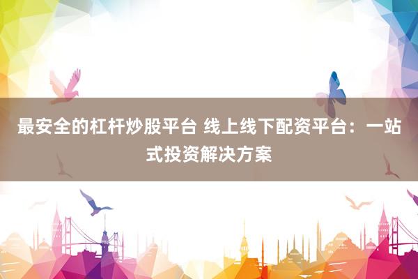 最安全的杠杆炒股平台 线上线下配资平台：一站式投资解决方案