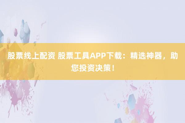 股票线上配资 股票工具APP下载：精选神器，助您投资决策！