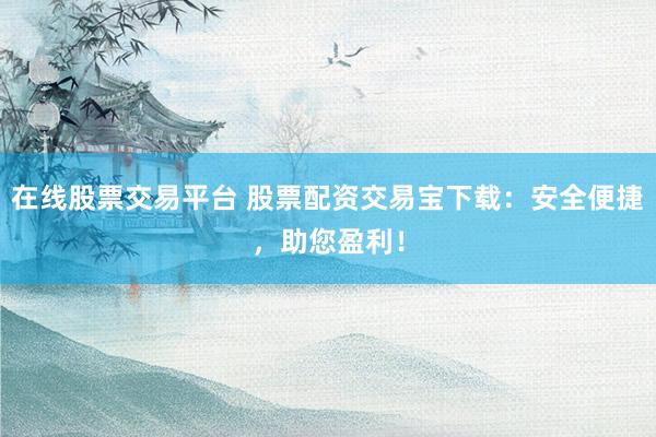 在线股票交易平台 股票配资交易宝下载：安全便捷，助您盈利！