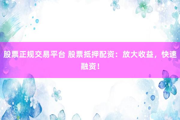 股票正规交易平台 股票抵押配资：放大收益，快速融资！
