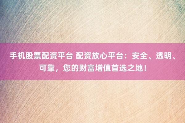 手机股票配资平台 配资放心平台：安全、透明、可靠，您的财富增值首选之地！