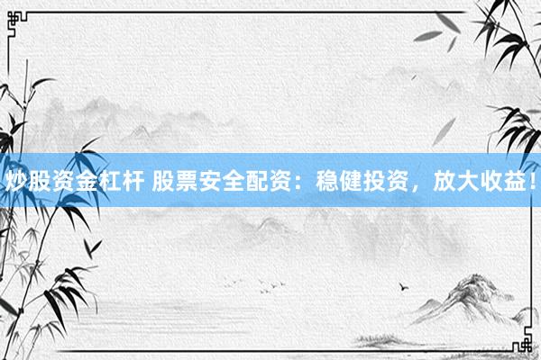 炒股资金杠杆 股票安全配资：稳健投资，放大收益！
