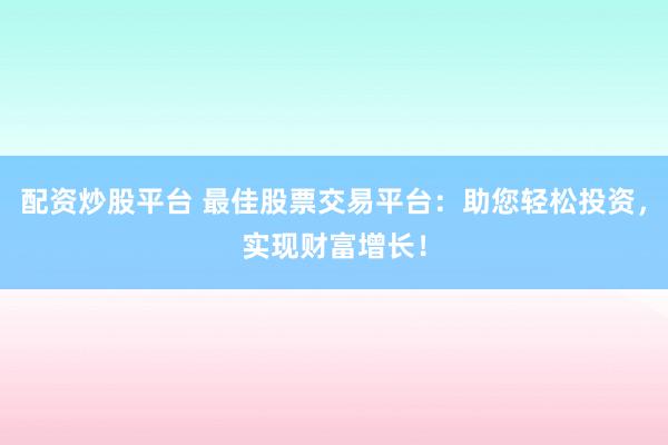 配资炒股平台 最佳股票交易平台：助您轻松投资，实现财富增长！