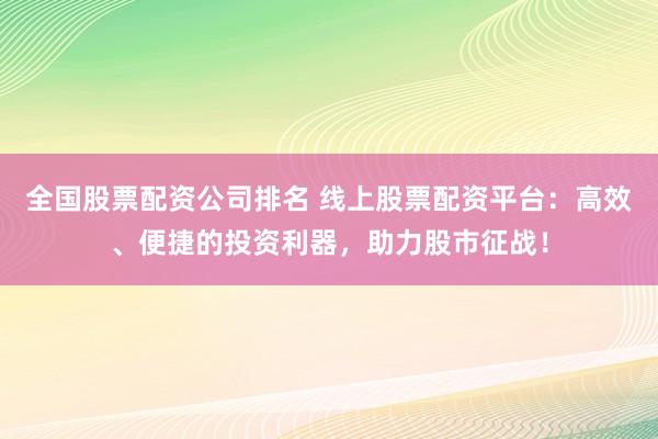 全国股票配资公司排名 线上股票配资平台：高效、便捷的投资利器，助力股市征战！