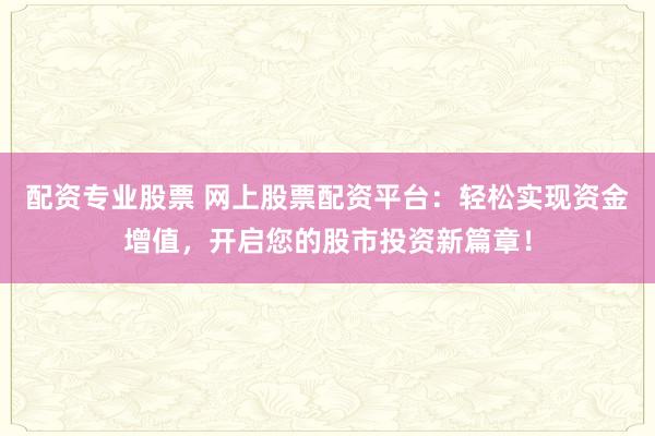 配资专业股票 网上股票配资平台：轻松实现资金增值，开启您的股市投资新篇章！