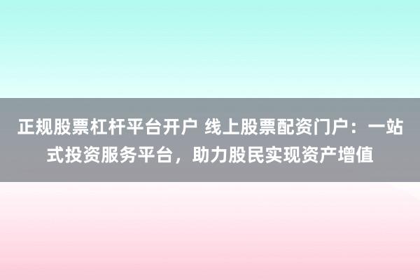正规股票杠杆平台开户 线上股票配资门户：一站式投资服务平台，助力股民实现资产增值