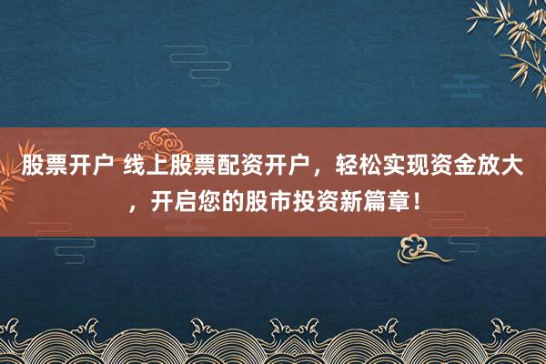股票开户 线上股票配资开户，轻松实现资金放大，开启您的股市投资新篇章！