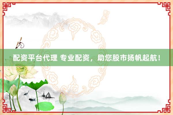 配资平台代理 专业配资，助您股市扬帆起航！