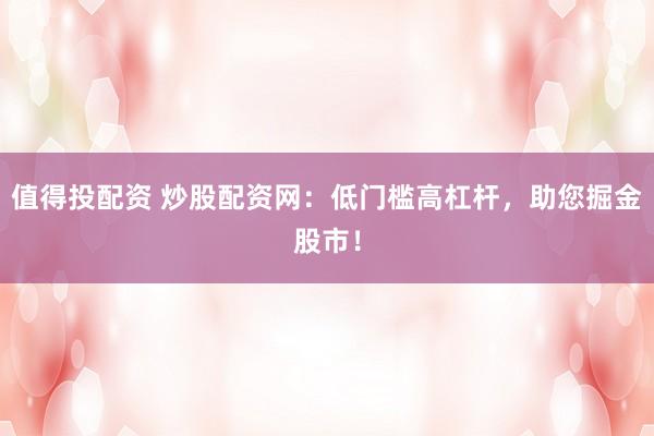 值得投配资 炒股配资网：低门槛高杠杆，助您掘金股市！