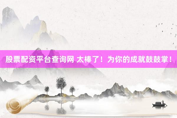 股票配资平台查询网 太棒了！为你的成就鼓鼓掌！