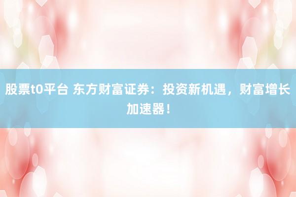 股票t0平台 东方财富证券：投资新机遇，财富增长加速器！