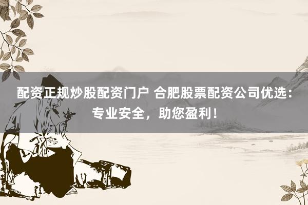 配资正规炒股配资门户 合肥股票配资公司优选：专业安全，助您盈利！