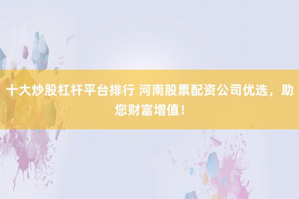 十大炒股杠杆平台排行 河南股票配资公司优选，助您财富增值！