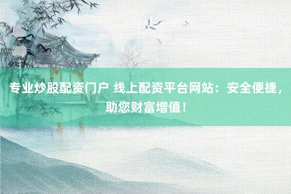 专业炒股配资门户 线上配资平台网站：安全便捷，助您财富增值！