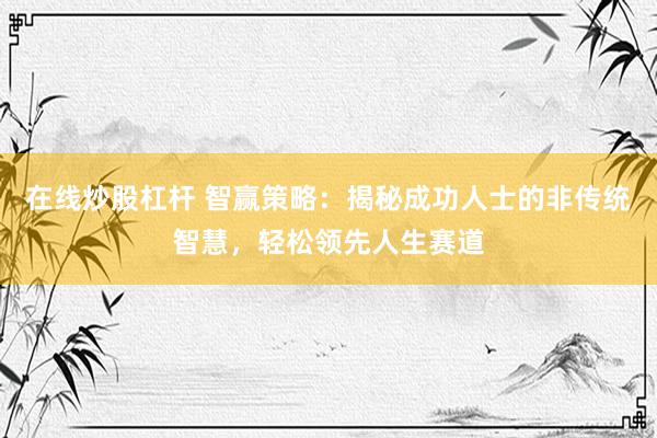 在线炒股杠杆 智赢策略：揭秘成功人士的非传统智慧，轻松领先人生赛道