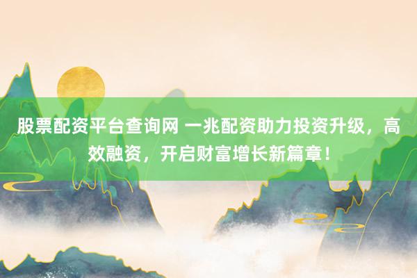 股票配资平台查询网 一兆配资助力投资升级，高效融资，开启财富增长新篇章！