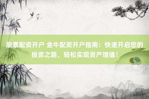 股票配资开户 金牛配资开户指南：快速开启您的投资之路，轻松实现资产增值！
