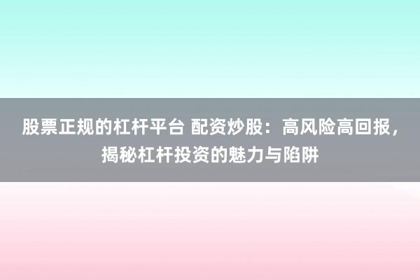 股票正规的杠杆平台 配资炒股：高风险高回报，揭秘杠杆投资的魅力与陷阱