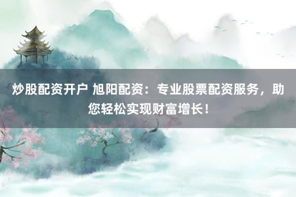 炒股配资开户 旭阳配资：专业股票配资服务，助您轻松实现财富增长！