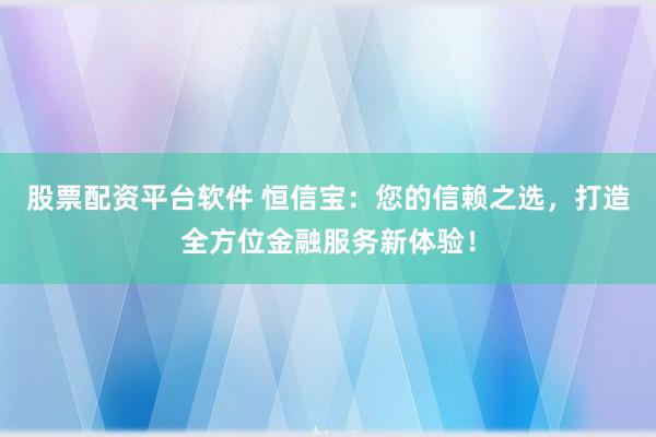 股票配资平台软件 恒信宝：您的信赖之选，打造全方位金融服务新体验！