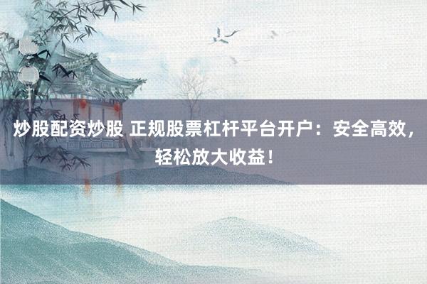 炒股配资炒股 正规股票杠杆平台开户：安全高效，轻松放大收益！