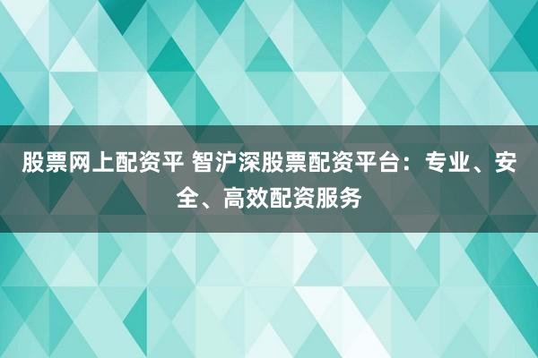 股票网上配资平 智沪深股票配资平台：专业、安全、高效配资服务