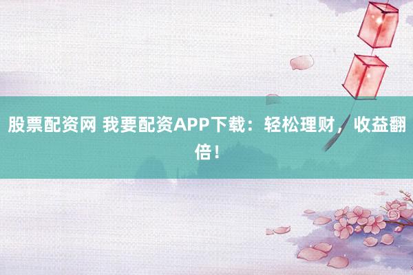 股票配资网 我要配资APP下载：轻松理财，收益翻倍！