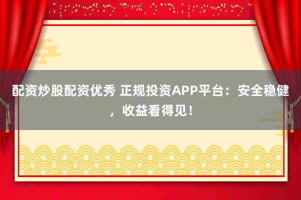 配资炒股配资优秀 正规投资APP平台：安全稳健，收益看得见！