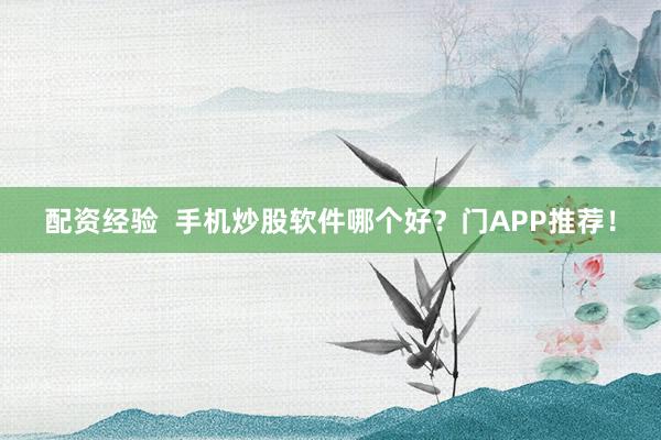 配资经验  手机炒股软件哪个好？门APP推荐！