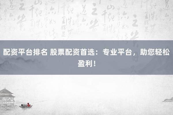 配资平台排名 股票配资首选：专业平台，助您轻松盈利！