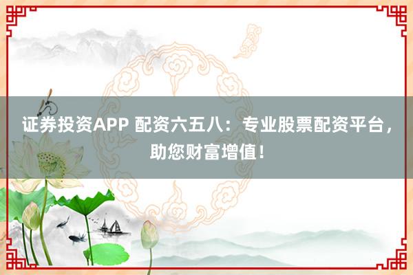 证券投资APP 配资六五八：专业股票配资平台，助您财富增值！