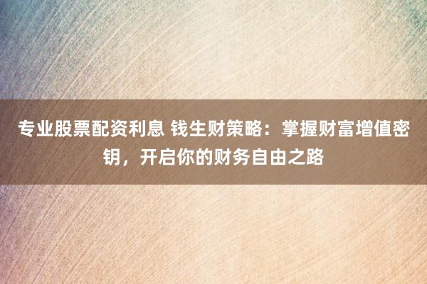 专业股票配资利息 钱生财策略：掌握财富增值密钥，开启你的财务自由之路