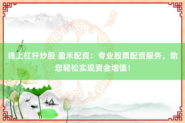 线上杠杆炒股 盈禾配资：专业股票配资服务，助您轻松实现资金增值！