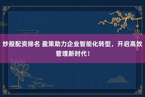 炒股配资排名 盈策助力企业智能化转型，开启高效管理新时代！