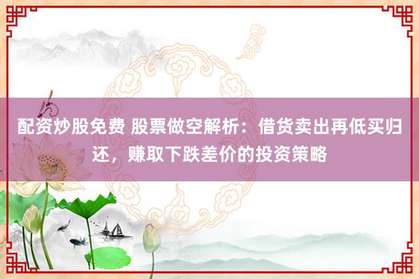 配资炒股免费 股票做空解析：借货卖出再低买归还，赚取下跌差价的投资策略