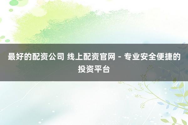 最好的配资公司 线上配资官网 - 专业安全便捷的投资平台