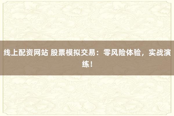 线上配资网站 股票模拟交易：零风险体验，实战演练！