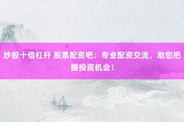 炒股十倍杠杆 股票配资吧：专业配资交流，助您把握投资机会！
