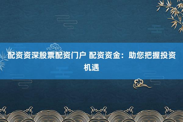 配资资深股票配资门户 配资资金：助您把握投资机遇