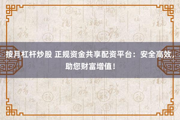 按月杠杆炒股 正规资金共享配资平台：安全高效，助您财富增值！