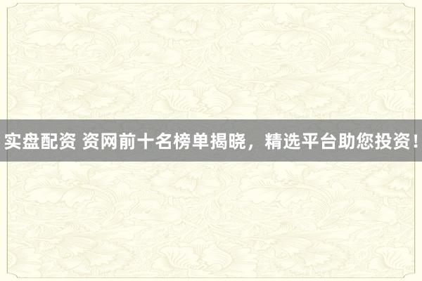 实盘配资 资网前十名榜单揭晓，精选平台助您投资！